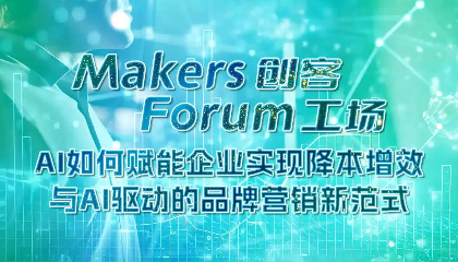 Makers Forum创客工场活动预告 | AI如何赋能企业实现降本增效与AI驱动的品牌营销新范式