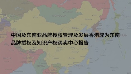中国及东南亚品牌授权管理及发展香港成为东南品牌授权及知识产权买卖中心报告